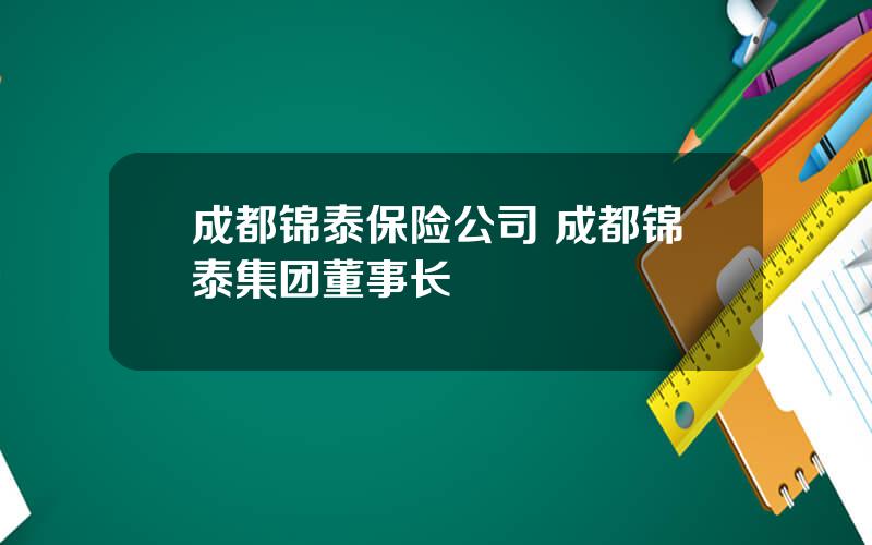 成都锦泰保险公司 成都锦泰集团董事长